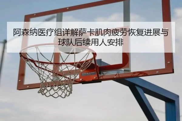 阿森纳医疗组详解萨卡肌肉疲劳恢复进展与球队后续用人安排
