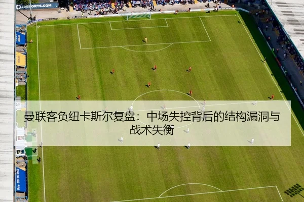 曼联客负纽卡斯尔复盘：中场失控背后的结构漏洞与战术失衡