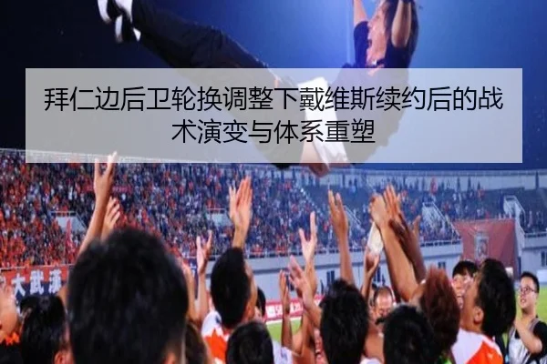 拜仁边后卫轮换调整下戴维斯续约后的战术演变与体系重塑