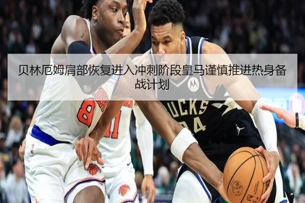 贝林厄姆肩部恢复进入冲刺阶段皇马谨慎推进热身备战计划