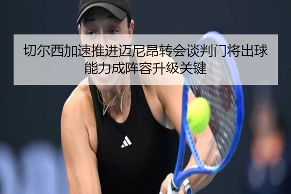 切尔西加速推进迈尼昂转会谈判门将出球能力成阵容升级关键